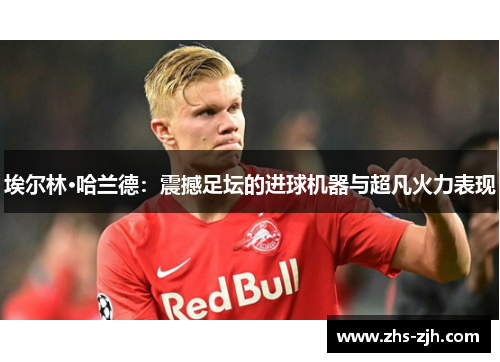 埃尔林·哈兰德：震撼足坛的进球机器与超凡火力表现