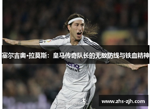 塞尔吉奥·拉莫斯：皇马传奇队长的无敌防线与铁血精神