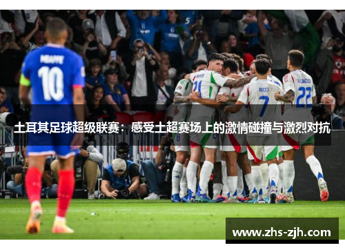 土耳其足球超级联赛：感受土超赛场上的激情碰撞与激烈对抗