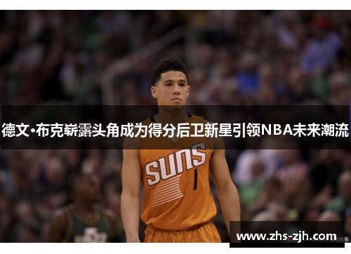 德文·布克崭露头角成为得分后卫新星引领NBA未来潮流 德文·布克崭露头角成为得分后卫新星引领NBA未来潮流