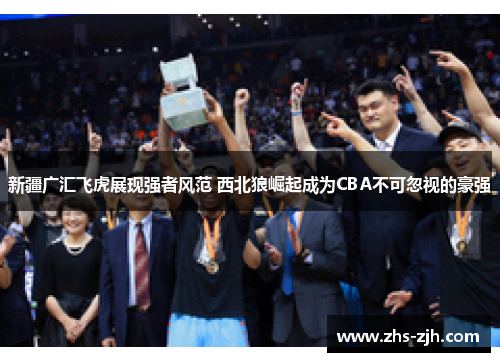新疆广汇飞虎展现强者风范 西北狼崛起成为CBA不可忽视的豪强