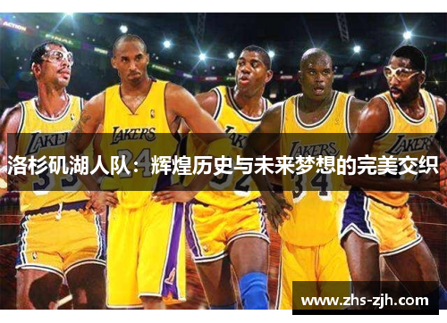 洛杉矶湖人队:辉煌历史与未来梦想的完美交织 洛杉矶湖人队:辉煌历史与未来梦想的完美交织