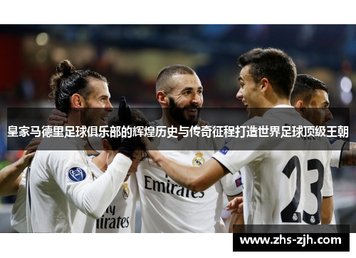 皇家马德里足球俱乐部的辉煌历史与传奇征程打造世界足球顶级王朝 皇家马德里足球俱乐部的辉煌历史与传奇征程打造世界足球顶级王朝