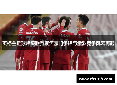 英格兰足球超级联赛聚焦豪门争锋与激烈竞争风云再起