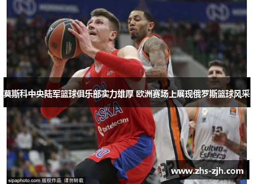 莫斯科中央陆军篮球俱乐部实力雄厚 欧洲赛场上展现俄罗斯篮球风采