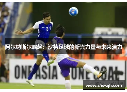 阿尔纳斯尔崛起：沙特足球的新兴力量与未来潜力