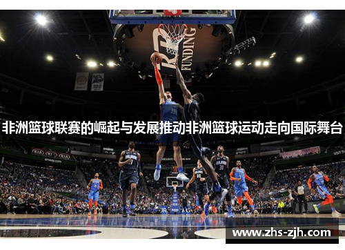 非洲篮球联赛的崛起与发展推动非洲篮球运动走向国际舞台 非洲篮球联赛的崛起与发展推动非洲篮球运动走向国际舞台