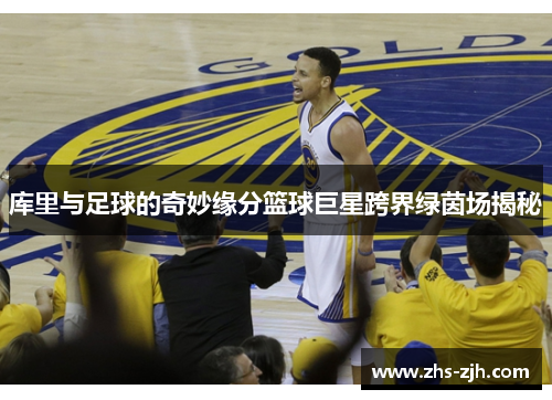 库里与足球的奇妙缘分篮球巨星跨界绿茵场揭秘 库里与足球的奇妙缘分篮球巨星跨界绿茵场揭秘