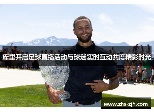 库里开启足球直播活动与球迷实时互动共度精彩时光 库里开启足球直播活动与球迷实时互动共度精彩时光