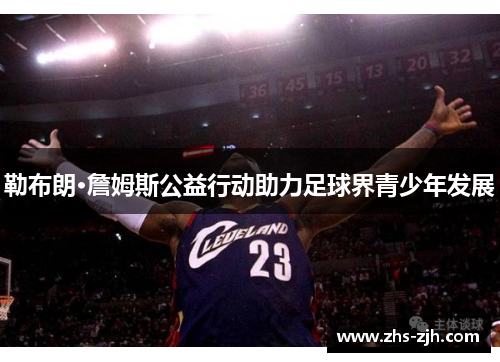 勒布朗·詹姆斯公益行动助力足球界青少年发展