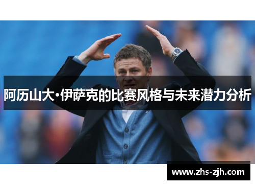 阿历山大·伊萨克的比赛风格与未来潜力分析