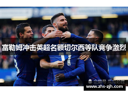 富勒姆冲击英超名额切尔西等队竞争激烈 富勒姆冲击英超名额切尔西等队竞争激烈