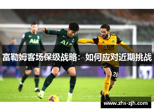 富勒姆客场保级战略：如何应对近期挑战