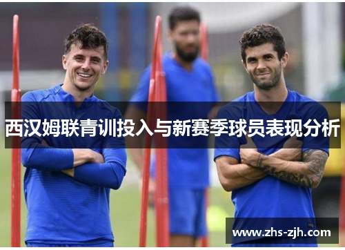 西汉姆联青训投入与新赛季球员表现分析 西汉姆联青训投入与新赛季球员表现分析