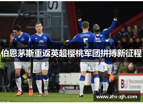 伯恩茅斯重返英超樱桃军团拼搏新征程