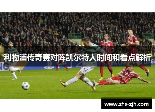 利物浦传奇赛对阵凯尔特人时间和看点解析 利物浦传奇赛对阵凯尔特人时间和看点解析