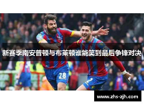 新赛季南安普顿与布莱顿谁能笑到最后争锋对决 新赛季南安普顿与布莱顿谁能笑到最后争锋对决