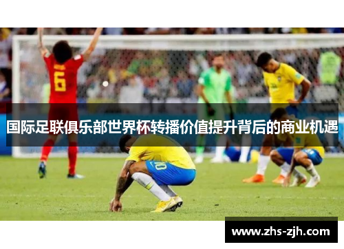 国际足联俱乐部世界杯转播价值提升背后的商业机遇 国际足联俱乐部世界杯转播价值提升背后的商业机遇