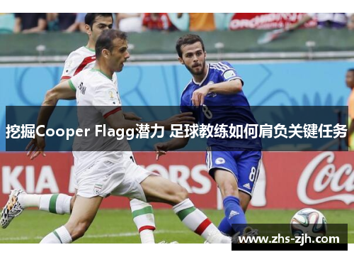 挖掘Cooper Flagg潜力 足球教练如何肩负关键任务 挖掘Cooper Flagg潜力 足球教练如何肩负关键任务