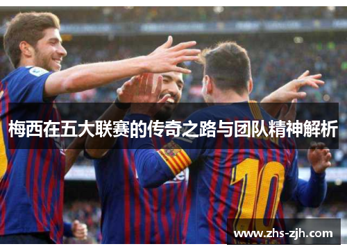 梅西在五大联赛的传奇之路与团队精神解析 梅西在五大联赛的传奇之路与团队精神解析