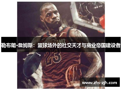 勒布朗·詹姆斯:篮球场外的社交天才与商业帝国建设者 勒布朗·詹姆斯:篮球场外的社交天才与商业帝国建设者